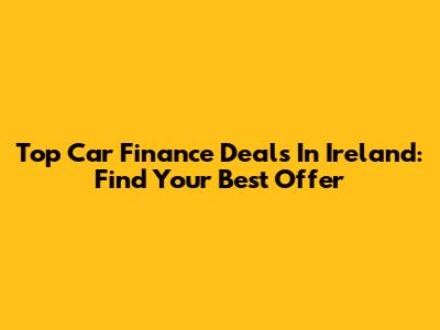 Top Car Finance Deals In Ireland: Find Your Best Offer