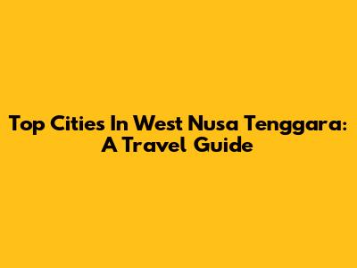 Top Cities In West Nusa Tenggara: A Travel Guide