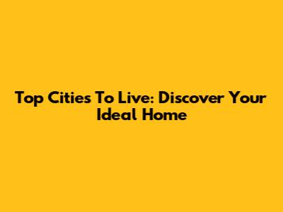 Top Cities To Live: Discover Your Ideal Home