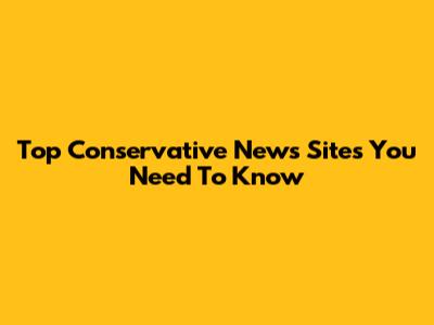 Top Conservative News Sites You Need To Know