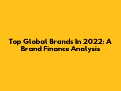 Top Global Brands In 2022: A Brand Finance Analysis