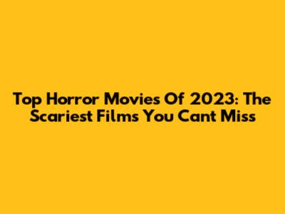 Top Horror Movies Of 2023: The Scariest Films You Can't Miss