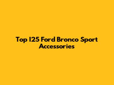 Top I25 Ford Bronco Sport Accessories