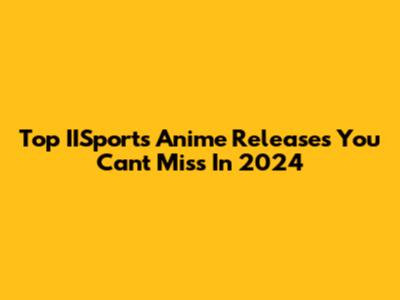 Top IISports Anime Releases You Can't Miss In 2024