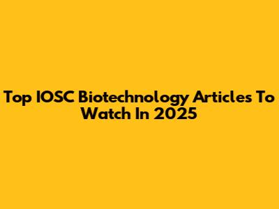 Top IOSC Biotechnology Articles To Watch In 2025