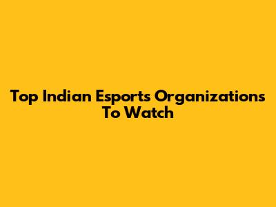 Top Indian Esports Organizations To Watch