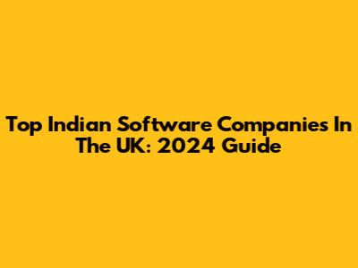 Top Indian Software Companies In The UK: 2024 Guide