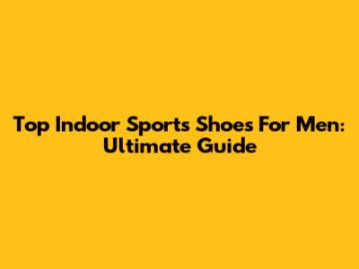 Top Indoor Sports Shoes For Men: Ultimate Guide