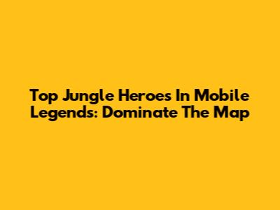 Top Jungle Heroes In Mobile Legends: Dominate The Map