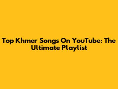 Top Khmer Songs On YouTube: The Ultimate Playlist