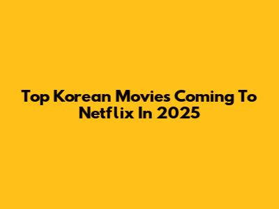 Top Korean Movies Coming To Netflix In 2025