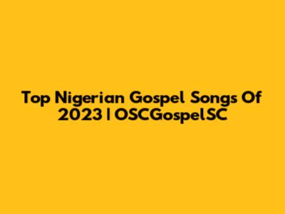 Top Nigerian Gospel Songs Of 2023 | OSCGospelSC
