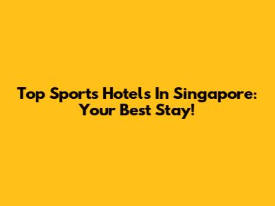 Top Sports Hotels In Singapore: Your Best Stay!