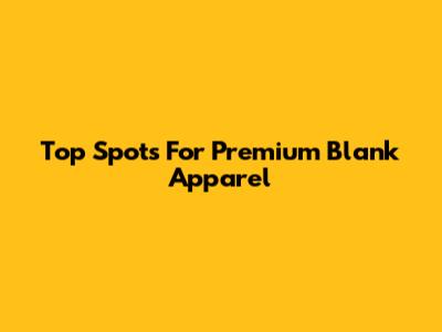 Top Spots For Premium Blank Apparel