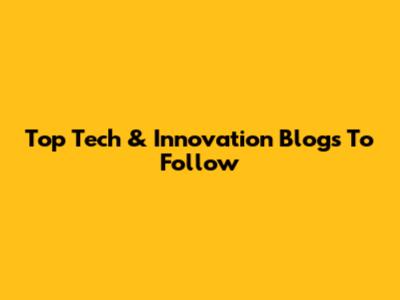 Top Tech & Innovation Blogs To Follow