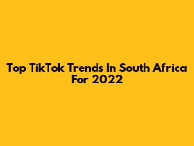 Top TikTok Trends In South Africa For 2022