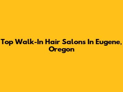Top Walk-In Hair Salons In Eugene, Oregon