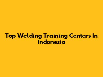 Top Welding Training Centers In Indonesia