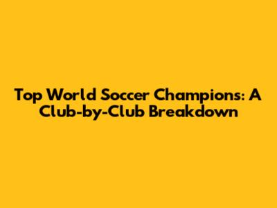 Top World Soccer Champions: A Club-by-Club Breakdown