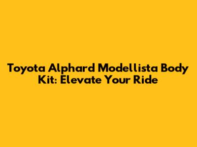 Toyota Alphard Modellista Body Kit: Elevate Your Ride