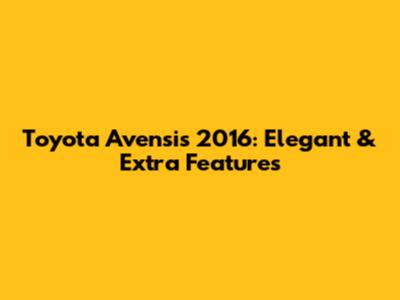 Toyota Avensis 2016: Elegant & Extra Features