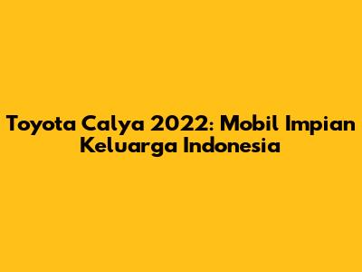 Toyota Calya 2022: Mobil Impian Keluarga Indonesia