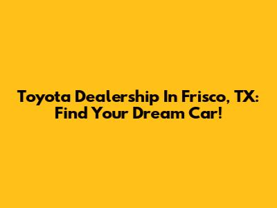 Toyota Dealership In Frisco, TX: Find Your Dream Car!