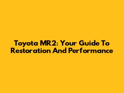 Toyota MR2: Your Guide To Restoration And Performance
