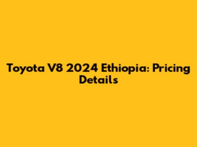 Toyota V8 2024 Ethiopia: Pricing Details