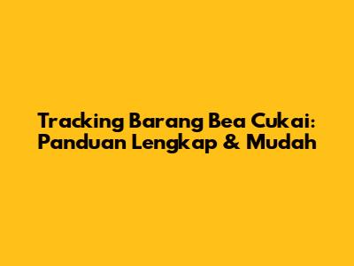 Tracking Barang Bea Cukai: Panduan Lengkap & Mudah