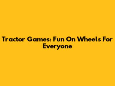 Tractor Games: Fun On Wheels For Everyone