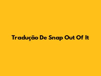 Tradução De "Snap Out Of It"