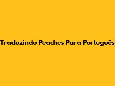 Traduzindo "Peaches" Para Português