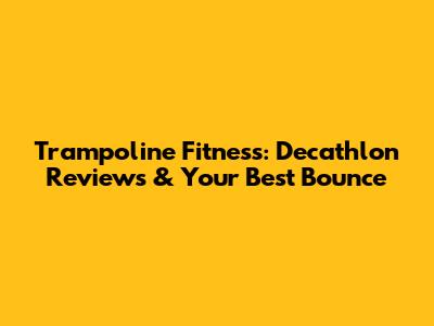 Trampoline Fitness: Decathlon Reviews & Your Best Bounce