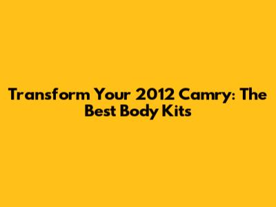 Transform Your 2012 Camry: The Best Body Kits