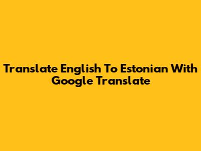 Translate English To Estonian With Google Translate
