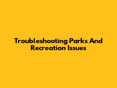 Troubleshooting Parks And Recreation Issues