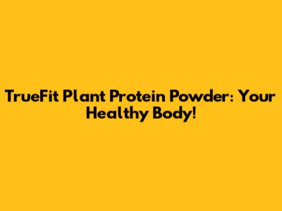 TrueFit Plant Protein Powder: Your Healthy Body!