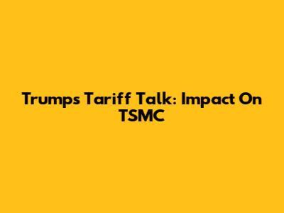 Trump's Tariff Talk: Impact On TSMC