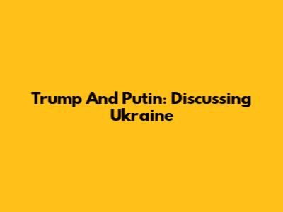 Trump And Putin: Discussing Ukraine
