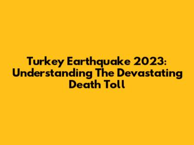 Turkey Earthquake 2023: Understanding The Devastating Death Toll