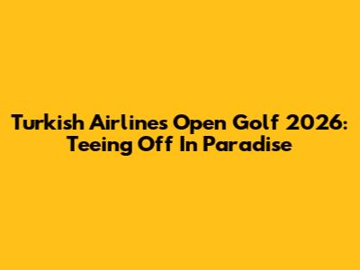 Turkish Airlines Open Golf 2026: Teeing Off In Paradise