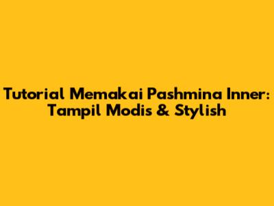 Tutorial Memakai Pashmina Inner: Tampil Modis & Stylish