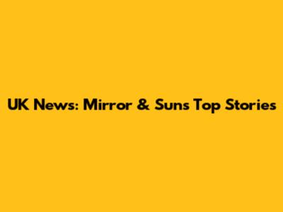 UK News: Mirror & Sun's Top Stories