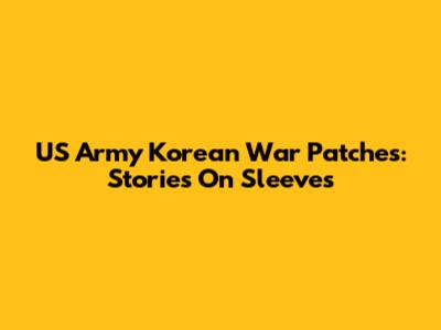 US Army Korean War Patches: Stories On Sleeves
