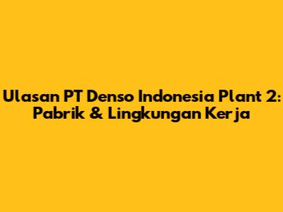 Ulasan PT Denso Indonesia Plant 2: Pabrik & Lingkungan Kerja