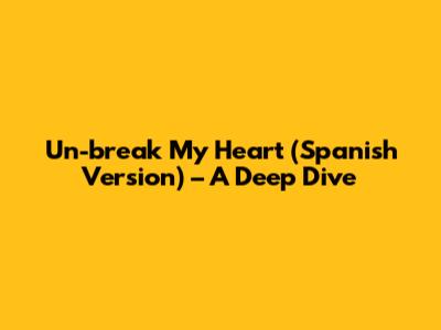 Un-break My Heart (Spanish Version) – A Deep Dive