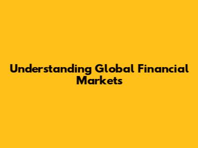Understanding Global Financial Markets