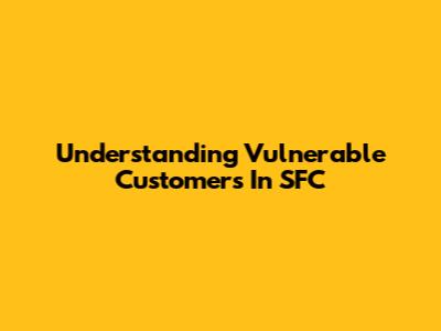 Understanding Vulnerable Customers In SFC