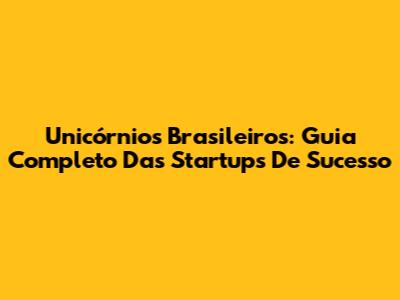Unicórnios Brasileiros: Guia Completo Das Startups De Sucesso
